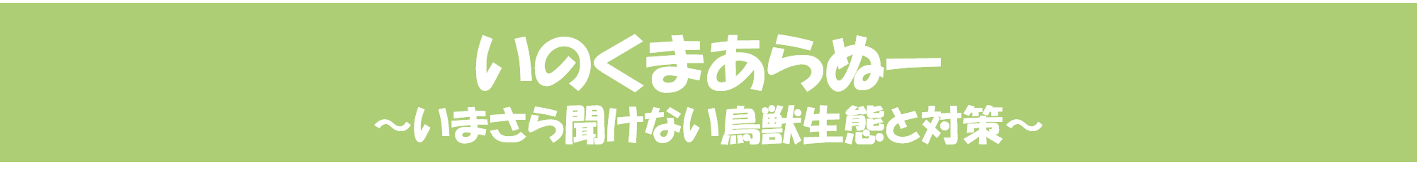いのくまあらぬー いまさら聞けない鳥獣の生態と対策 いのくまあらぬー いまさら聞けない鳥獣の生態と対策